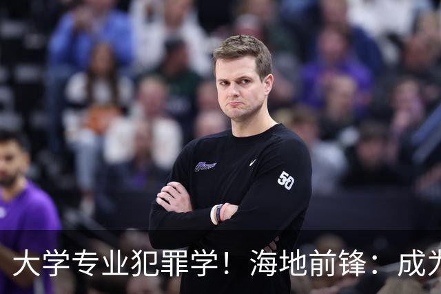 大学专业犯罪学！海地前锋：成为FBI探员是我退役后的梦想之一