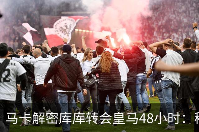 马卡解密库库转会皇马48小时：穆帅点名非他不买，亲自打电话说服